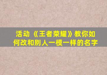 活动 《王者荣耀》教你如何改和别人一模一样的名字